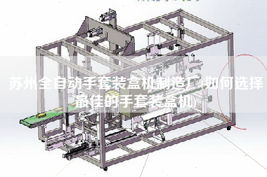 蘇州全自動手套裝盒機制造廠(如何選擇z佳的手套裝盒機)