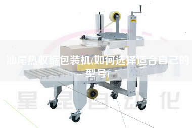 汕尾熱收縮包裝機(如何選擇適合自己的型號)