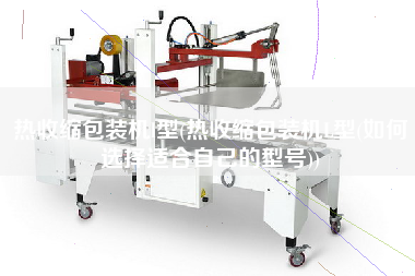 熱收縮包裝機l型(熱收縮包裝機L型(如何選擇適合自己的型號))