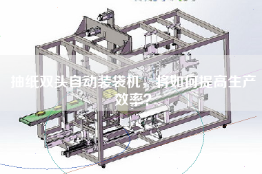 抽紙雙頭自動(dòng)裝袋機(jī)，將如何提高生產(chǎn)效率？