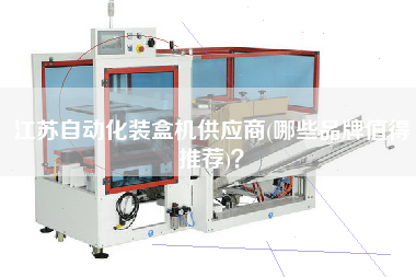 江蘇自動化裝盒機供應商(哪些品牌值得推薦)？