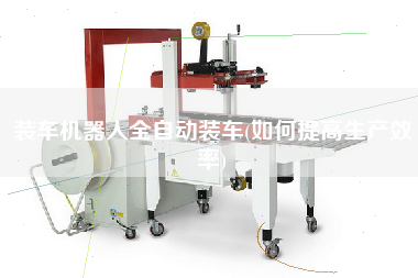 裝車機器人全自動裝車(如何提高生產效率)