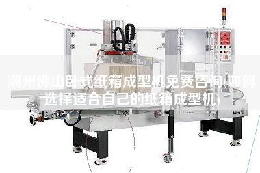 X佛山臥式紙箱成型機免費咨詢(如何選擇適合自己的紙箱成型機)