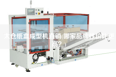 太倉紙盒成型機直銷(哪家品牌性價比z高？)