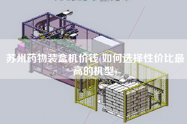 蘇州藥物裝盒機(jī)價(jià)錢(qián)(如何選擇性價(jià)比z高的機(jī)型)