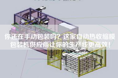 你還在手動包裝嗎？這家自動熱收縮膜包裝機供應商讓你的生產(chǎn)線z高效！